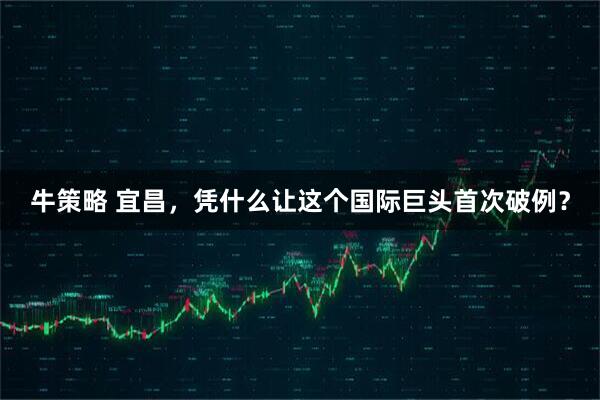 牛策略 宜昌，凭什么让这个国际巨头首次破例？