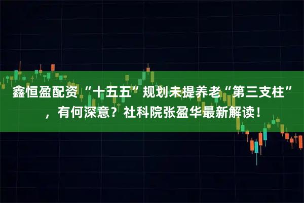 鑫恒盈配资 “十五五”规划未提养老“第三支柱”，有何深意？社科院张盈华最新解读！