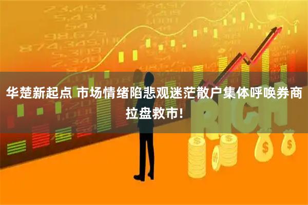华楚新起点 市场情绪陷悲观迷茫散户集体呼唤券商拉盘救市!