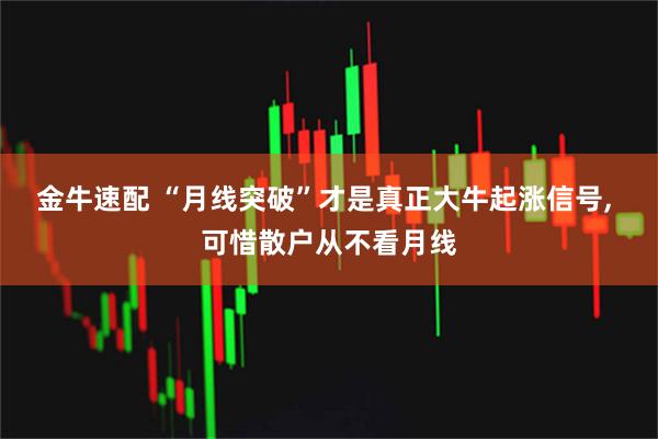 金牛速配 “月线突破”才是真正大牛起涨信号, 可惜散户从不看月线