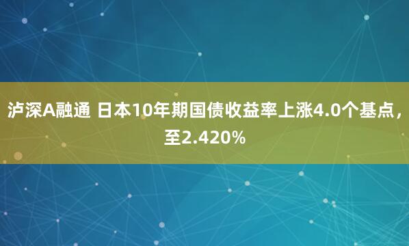 泸深A融通 日本10年期国债收益率上涨4.0个基点，至2.420%