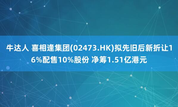 牛达人 喜相逢集团(02473.HK)拟先旧后新折让16%配售10%股份 净筹1.51亿港元