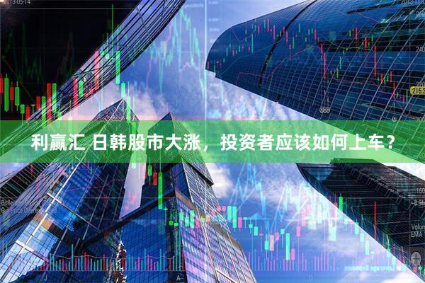 利赢汇 日韩股市大涨，投资者应该如何上车？