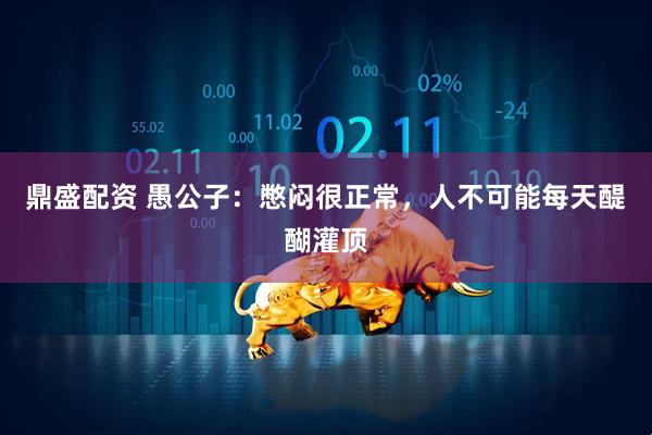 鼎盛配资 愚公子：憋闷很正常，人不可能每天醍醐灌顶