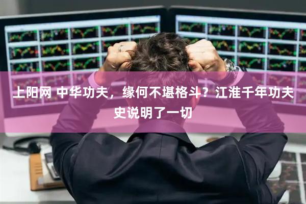 上阳网 中华功夫，缘何不堪格斗？江淮千年功夫史说明了一切
