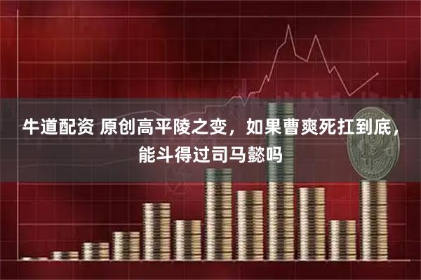 牛道配资 原创高平陵之变,如果曹爽死扛到底,能斗得过司马懿吗