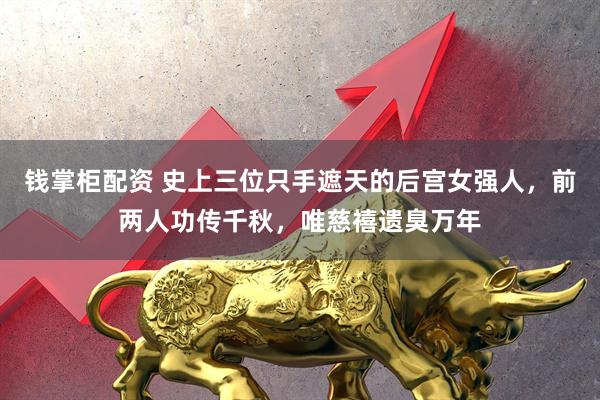 钱掌柜配资 史上三位只手遮天的后宫女强人,前两人功传千秋,唯慈禧遗臭万年