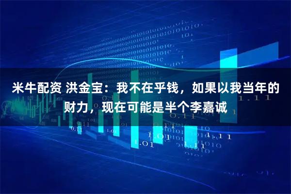 米牛配资 洪金宝：我不在乎钱，如果以我当年的财力，现在可能是半个李嘉诚
