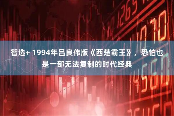 智选+ 1994年吕良伟版《西楚霸王》，恐怕也是一部无法复制的时代经典