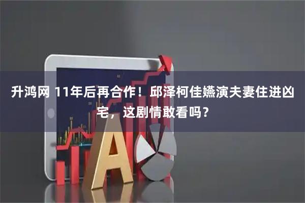 升鸿网 11年后再合作！邱泽柯佳嬿演夫妻住进凶宅，这剧情敢看吗？