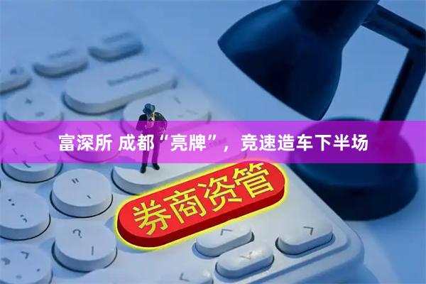 富深所 成都“亮牌”,竞速造车下半场