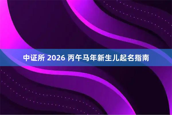 中证所 2026 丙午马年新生儿起名指南