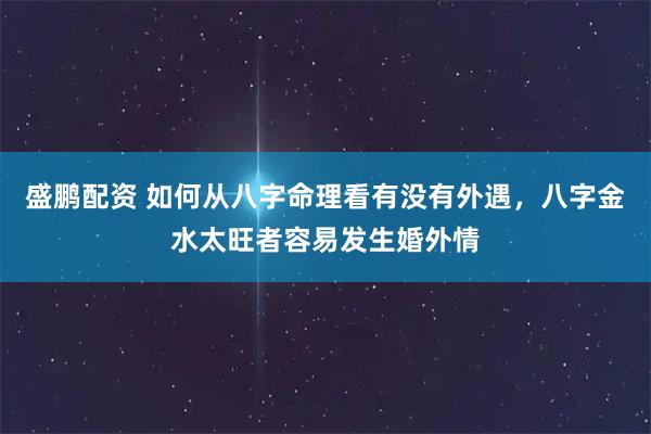 盛鹏配资 如何从八字命理看有没有外遇，八字金水太旺者容易发生婚外情
