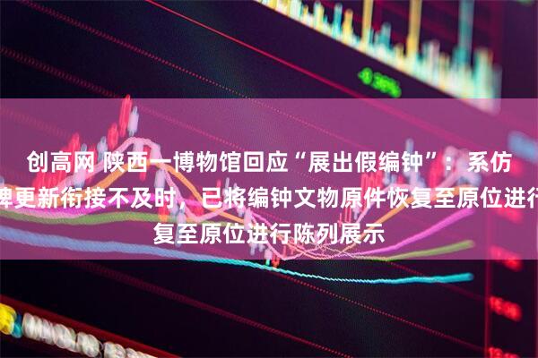 创高网 陕西一博物馆回应“展出假编钟”:系仿制品,标牌更新衔接不及时,已将编钟文物原件恢复至原位进行陈列展示