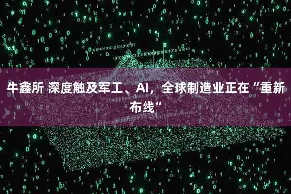 牛鑫所 深度触及军工、AI，全球制造业正在“重新布线”
