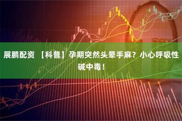 展鹏配资 【科普】孕期突然头晕手麻？小心呼吸性碱中毒！