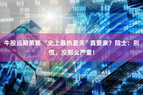 牛股远期策略 “史上最热夏天”真要来？院士：别慌，没那么严重！