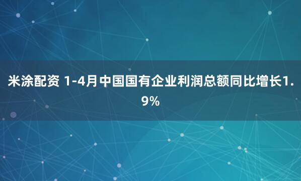 米涂配资 1-4月中国国有企业利润总额同比增长1.9%