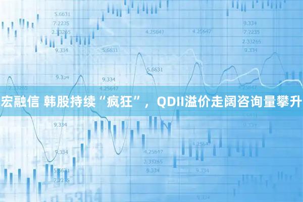 宏融信 韩股持续“疯狂”，QDII溢价走阔咨询量攀升