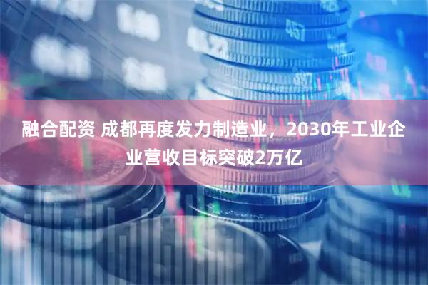 融合配资 成都再度发力制造业，2030年工业企业营收目标突破2万亿