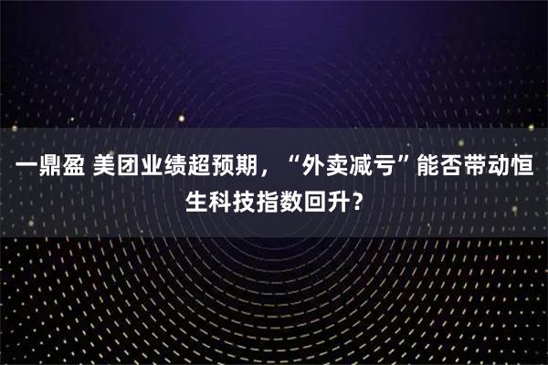 一鼎盈 美团业绩超预期，“外卖减亏”能否带动恒生科技指数回升？