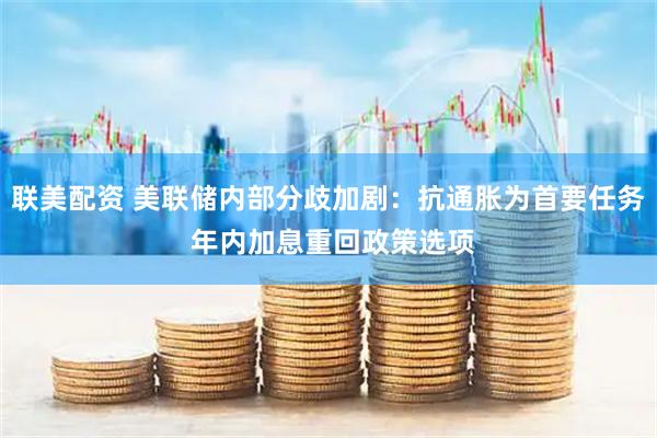联美配资 美联储内部分歧加剧：抗通胀为首要任务 年内加息重回政策选项