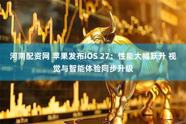 河南配资网 苹果发布iOS 27：性能大幅跃升 视觉与智能体验同步升级