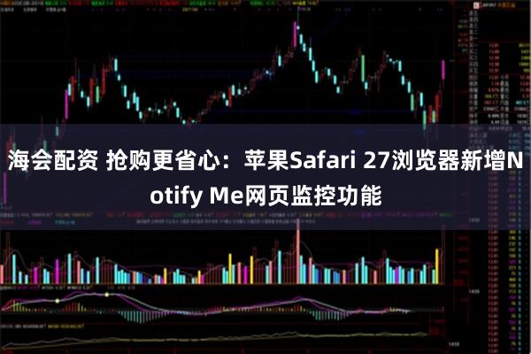 海会配资 抢购更省心：苹果Safari 27浏览器新增Notify Me网页监控功能