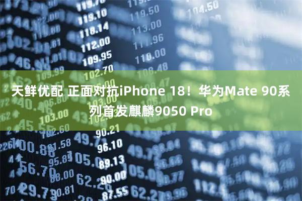 天鲜优配 正面对抗iPhone 18！华为Mate 90系列首发麒麟9050 Pro
