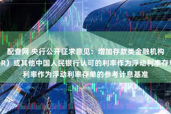 配查网 央行公开征求意见：增加存款类金融机构债券回购利率（DR）或其他中国人民银行认可的利率作为浮动利率存单的参考计息基准