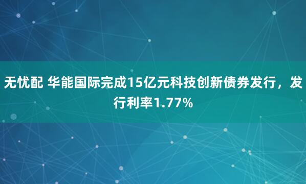 无忧配 华能国际完成15亿元科技创新债券发行，发行利率1.77%