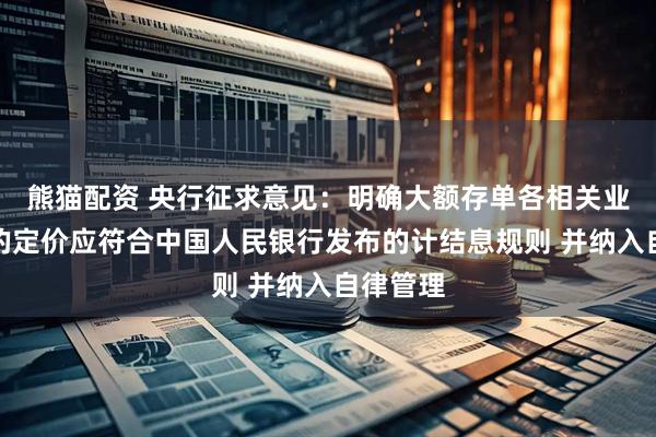 熊猫配资 央行征求意见：明确大额存单各相关业务环节的定价应符合中国人民银行发布的计结息规则 并纳入自律管理