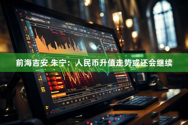 前海吉安 朱宁：人民币升值走势或还会继续