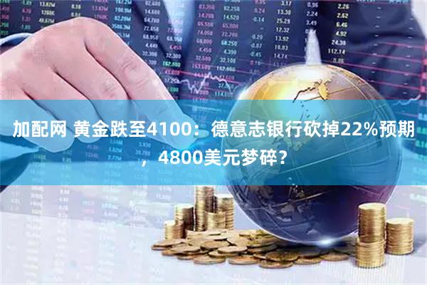 加配网 黄金跌至4100：德意志银行砍掉22%预期，4800美元梦碎？