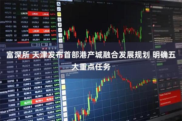 富深所 天津发布首部港产城融合发展规划 明确五大重点任务