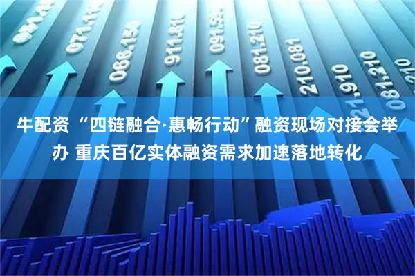 牛配资 “四链融合·惠畅行动”融资现场对接会举办 重庆百亿实体融资需求加速落地转化