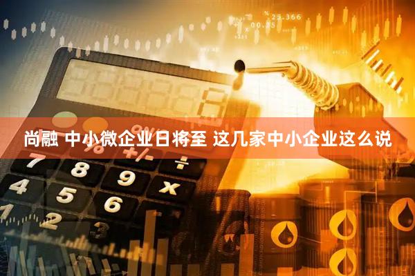 尚融 中小微企业日将至 这几家中小企业这么说