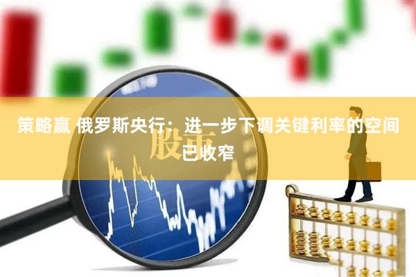 策略赢 俄罗斯央行：进一步下调关键利率的空间已收窄