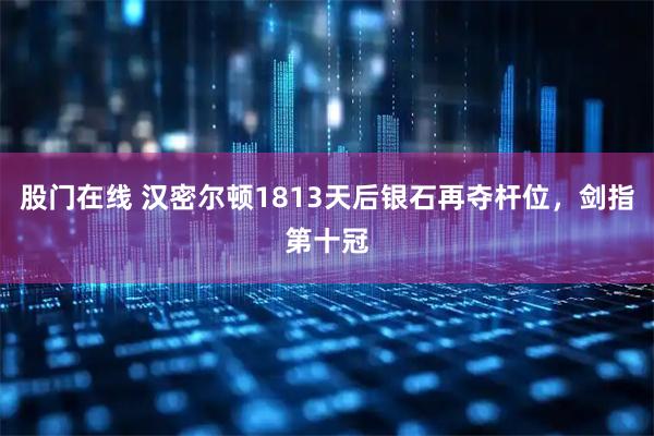 股门在线 汉密尔顿1813天后银石再夺杆位，剑指第十冠