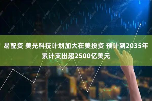 易配资 美光科技计划加大在美投资 预计到2035年累计支出超2500亿美元