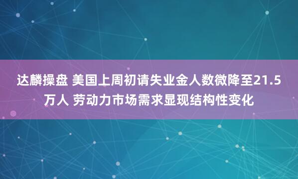 达麟操盘 美国上周初请失业金人数微降至21.5万人 劳动力市场需求显现结构性变化