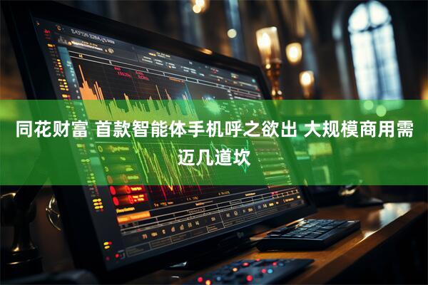 同花财富 首款智能体手机呼之欲出 大规模商用需迈几道坎