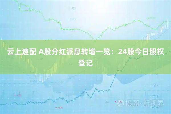 云上速配 A股分红派息转增一览：24股今日股权登记