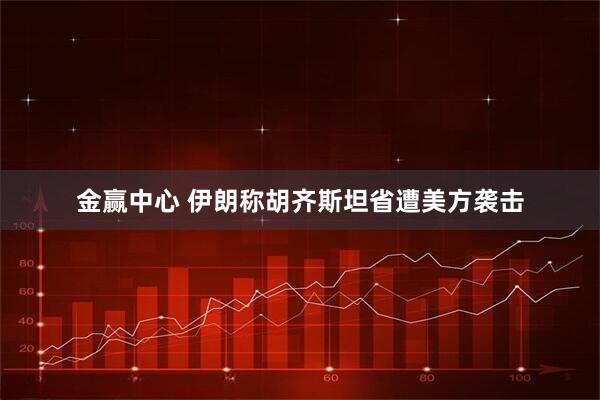 金赢中心 伊朗称胡齐斯坦省遭美方袭击