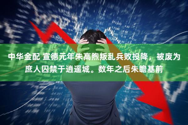 中华金配 宣德元年朱高煦叛乱兵败投降，被废为庶人囚禁于逍遥城。数年之后朱瞻基前