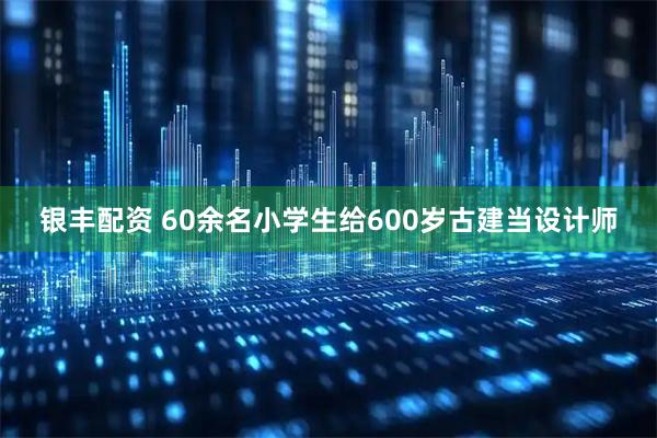 银丰配资 60余名小学生给600岁古建当设计师