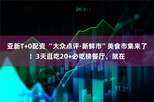 亚新T+0配资 “大众点评·新鲜市”美食市集来了！3天逛吃20+必吃榜餐厅，就在
