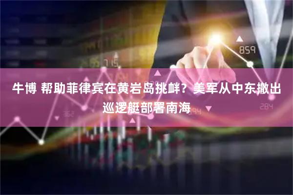牛博 帮助菲律宾在黄岩岛挑衅？美军从中东撤出巡逻艇部署南海