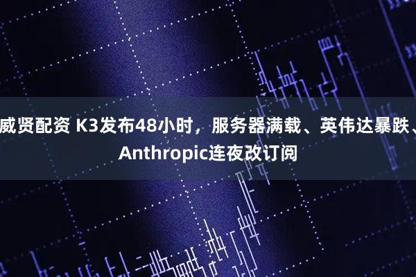 威贤配资 K3发布48小时，服务器满载、英伟达暴跌、Anthropic连夜改订阅