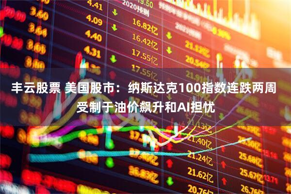 丰云股票 美国股市：纳斯达克100指数连跌两周 受制于油价飙升和AI担忧